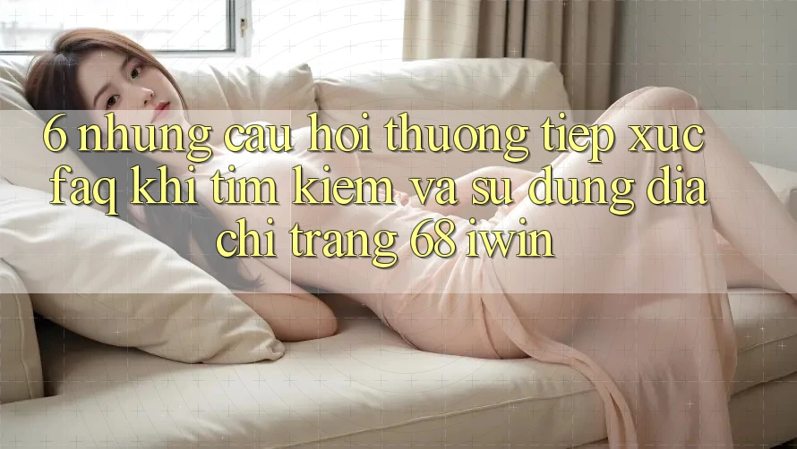 6. Những câu hỏi thường tiếp xúc (FAQ) khi tìm kiếm và sử dụng Địa chỉ trang 68 iwin 6. Những câu hỏi thường tiếp xúc (FAQ) khi tìm kiếm và sử dụng Địa chỉ trang 68 iwin