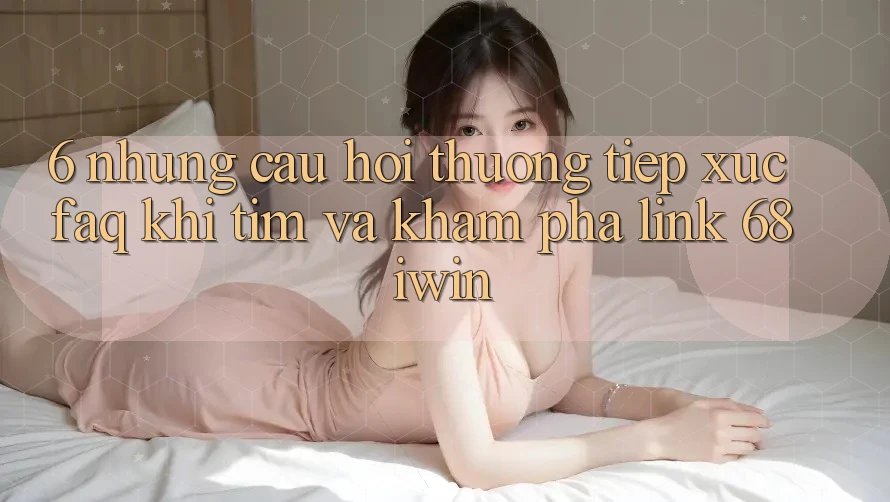 6. Những câu hỏi thường tiếp xúc (FAQ) khi tìm và khám phá Link 68 iwin 6. Những câu hỏi thường tiếp xúc (FAQ) khi tìm và khám phá Link 68 iwin