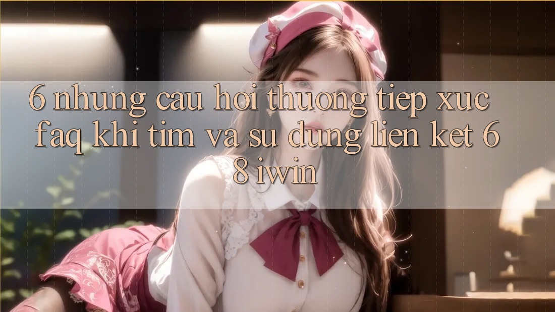 6. Những câu hỏi thường tiếp xúc (FAQ) khi tìm và sử dụng Liên kết 68 iwin 6. Những câu hỏi thường tiếp xúc (FAQ) khi tìm và sử dụng Liên kết 68 iwin