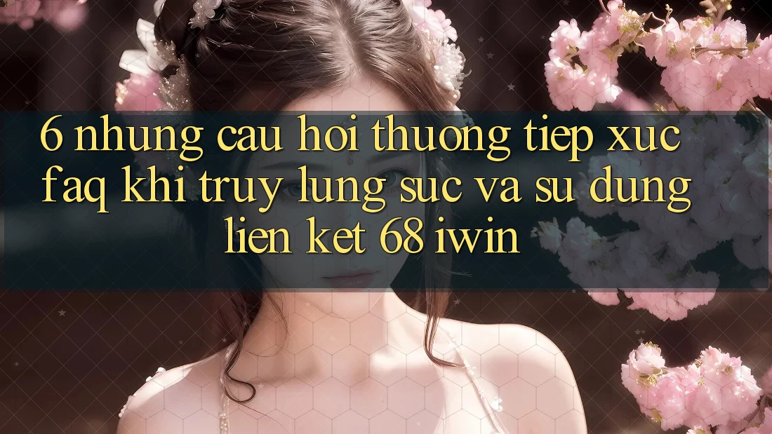 6. Những câu hỏi thường tiếp xúc (FAQ) khi truy lùng sục và sử dụng Liên kết 68 iwin 6. Những câu hỏi thường tiếp xúc (FAQ) khi truy lùng sục và sử dụng Liên kết 68 iwin