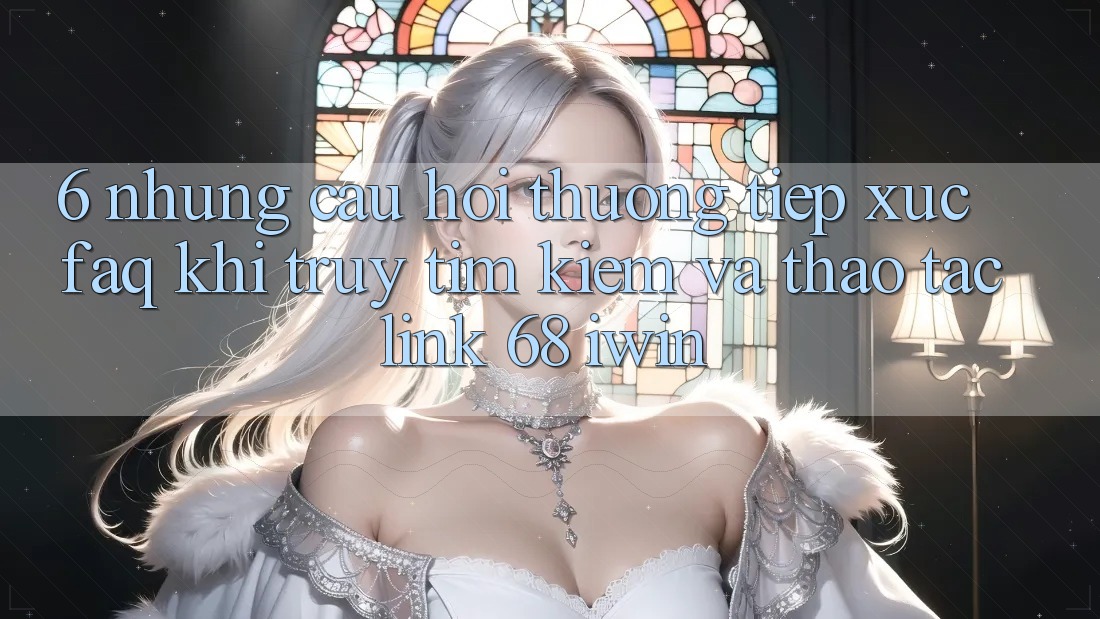 6. Những câu hỏi thường tiếp xúc (FAQ) khi truy tìm kiếm và thao tác Link 68 iwin 6. Những câu hỏi thường tiếp xúc (FAQ) khi truy tìm kiếm và thao tác Link 68 iwin
