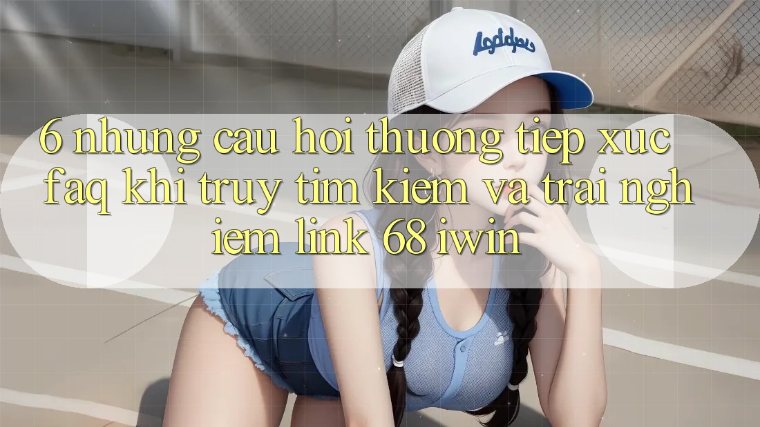 6. Những câu hỏi thường tiếp xúc (FAQ) khi truy tìm kiếm và trải nghiệm Link 68 iwin 6. Những câu hỏi thường tiếp xúc (FAQ) khi truy tìm kiếm và trải nghiệm Link 68 iwin