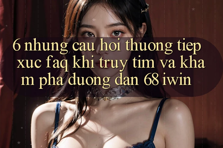 6. Những câu hỏi thường tiếp xúc (FAQ) khi truy tìm và khám phá Đường dẫn 68 iwin 6. Những câu hỏi thường tiếp xúc (FAQ) khi truy tìm và khám phá Đường dẫn 68 iwin
