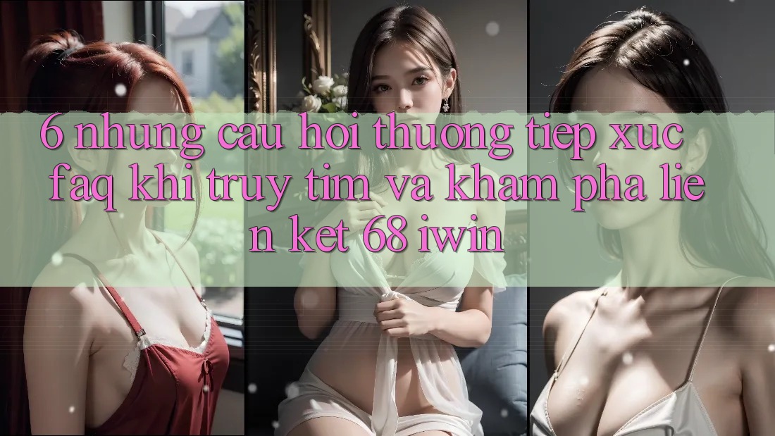 6. Những câu hỏi thường tiếp xúc (FAQ) khi truy tìm và khám phá Liên kết 68 iwin 6. Những câu hỏi thường tiếp xúc (FAQ) khi truy tìm và khám phá Liên kết 68 iwin