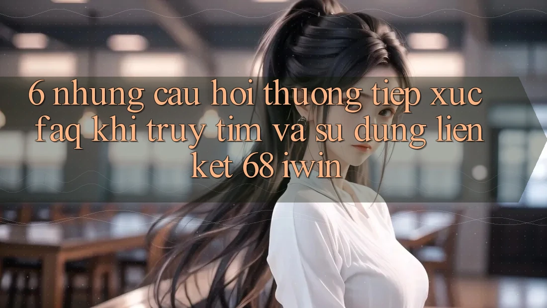 6. Những câu hỏi thường tiếp xúc (FAQ) khi truy tìm và sử dụng Liên kết 68 iwin 6. Những câu hỏi thường tiếp xúc (FAQ) khi truy tìm và sử dụng Liên kết 68 iwin