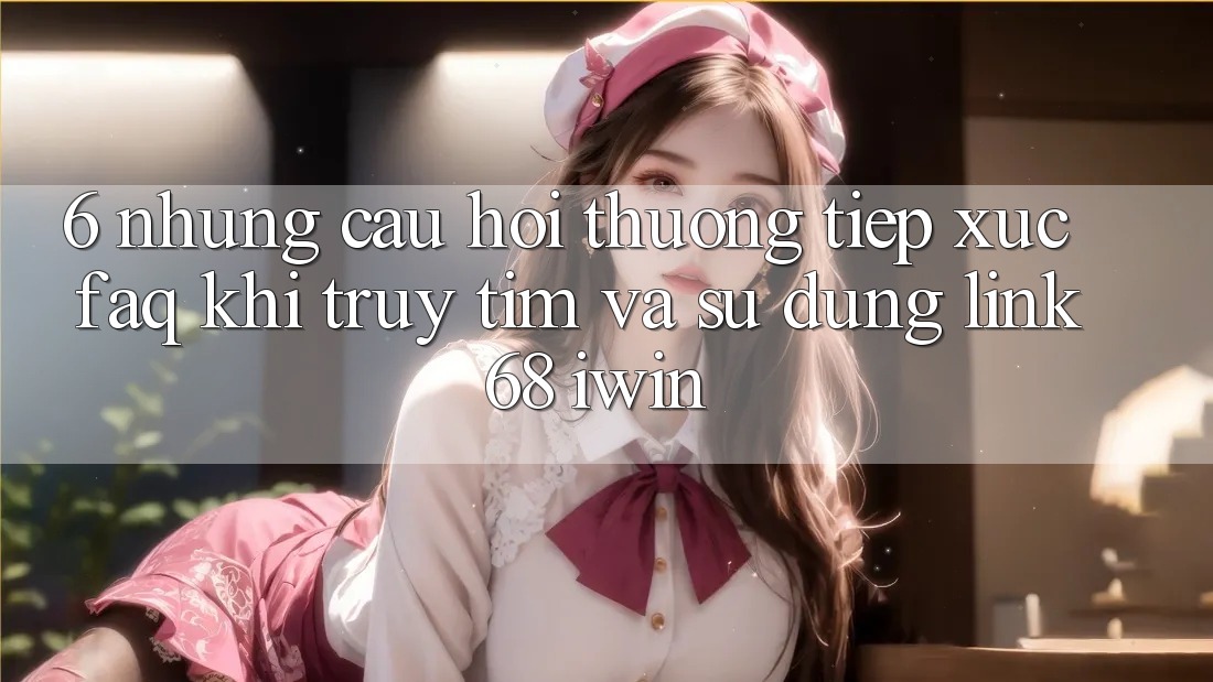 6. Những câu hỏi thường tiếp xúc (FAQ) khi truy tìm và sử dụng Link 68 iwin 6. Những câu hỏi thường tiếp xúc (FAQ) khi truy tìm và sử dụng Link 68 iwin