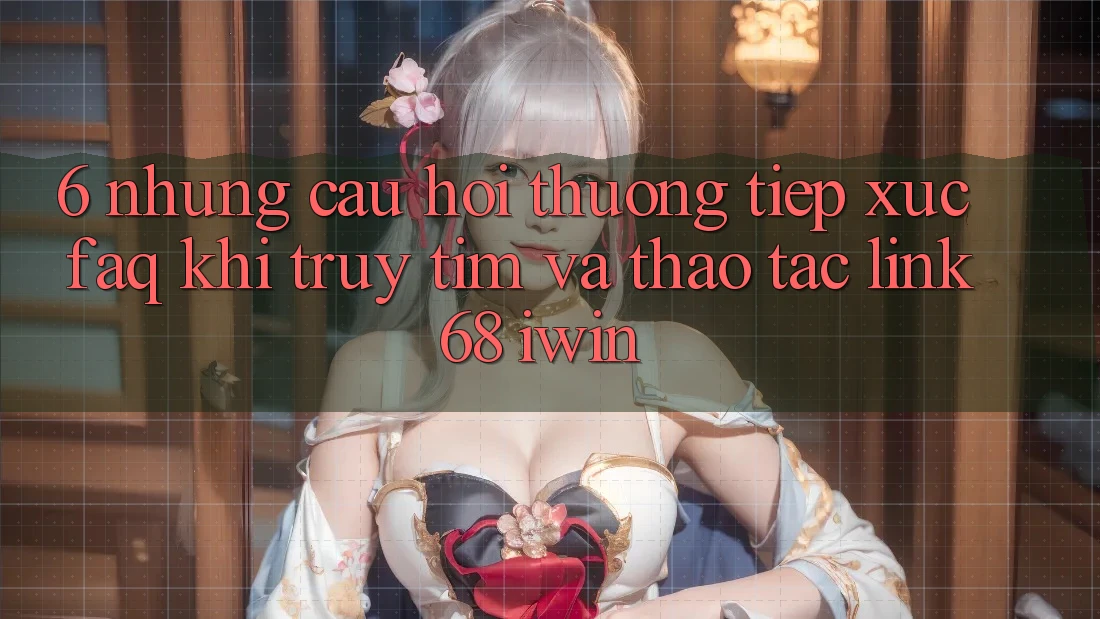 6. Những câu hỏi thường tiếp xúc (FAQ) khi truy tìm và thao tác Link 68 iwin