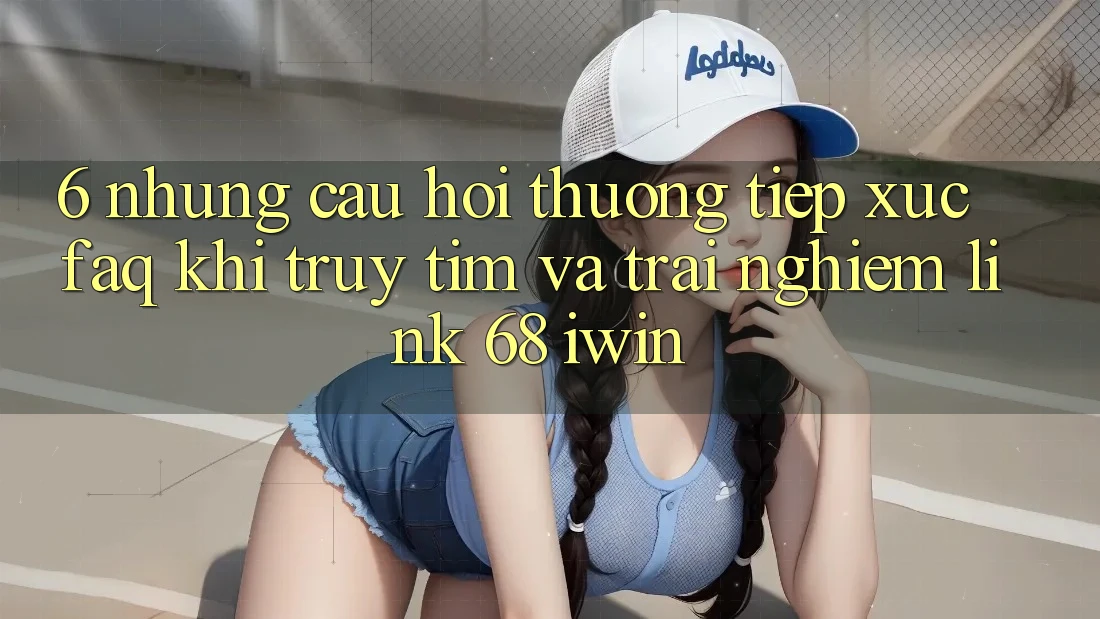 6. Những câu hỏi thường tiếp xúc (FAQ) khi truy tìm và trải nghiệm Link 68 iwin 6. Những câu hỏi thường tiếp xúc (FAQ) khi truy tìm và trải nghiệm Link 68 iwin
