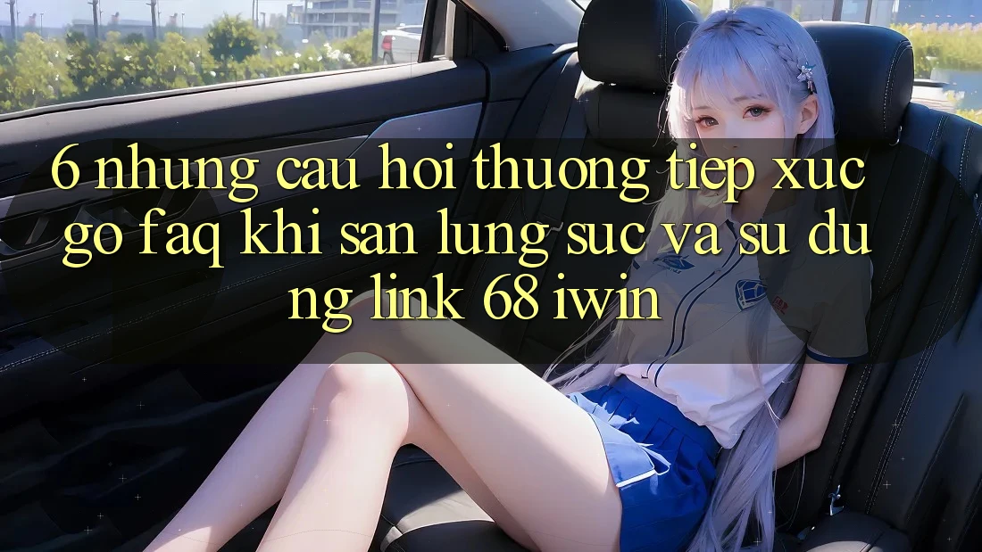 6. Những câu hỏi thường tiếp xúc gỡ (FAQ) khi săn lùng sục và sử dụng Link 68 iwin 6. Những câu hỏi thường tiếp xúc gỡ (FAQ) khi săn lùng sục và sử dụng Link 68 iwin