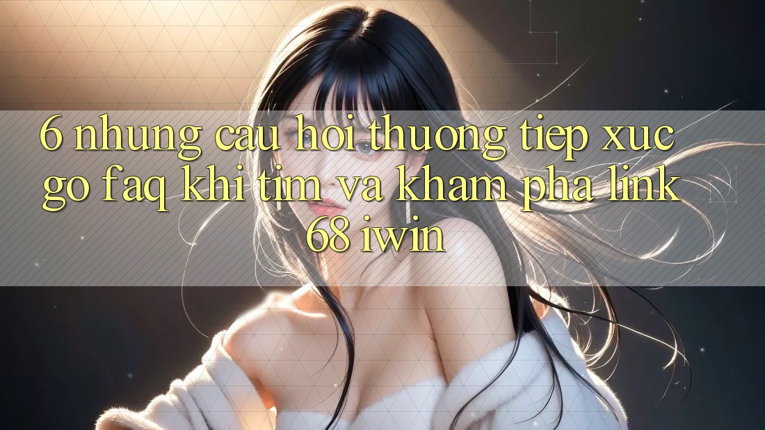 6. Những câu hỏi thường tiếp xúc gỡ (FAQ) khi tìm và khám phá Link 68 iwin 6. Những câu hỏi thường tiếp xúc gỡ (FAQ) khi tìm và khám phá Link 68 iwin