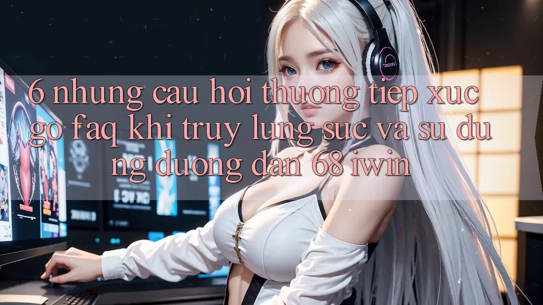 6. Những câu hỏi thường tiếp xúc gỡ (FAQ) khi truy lùng sục và sử dụng Đường dẫn 68 iwin 6. Những câu hỏi thường tiếp xúc gỡ (FAQ) khi truy lùng sục và sử dụng Đường dẫn 68 iwin