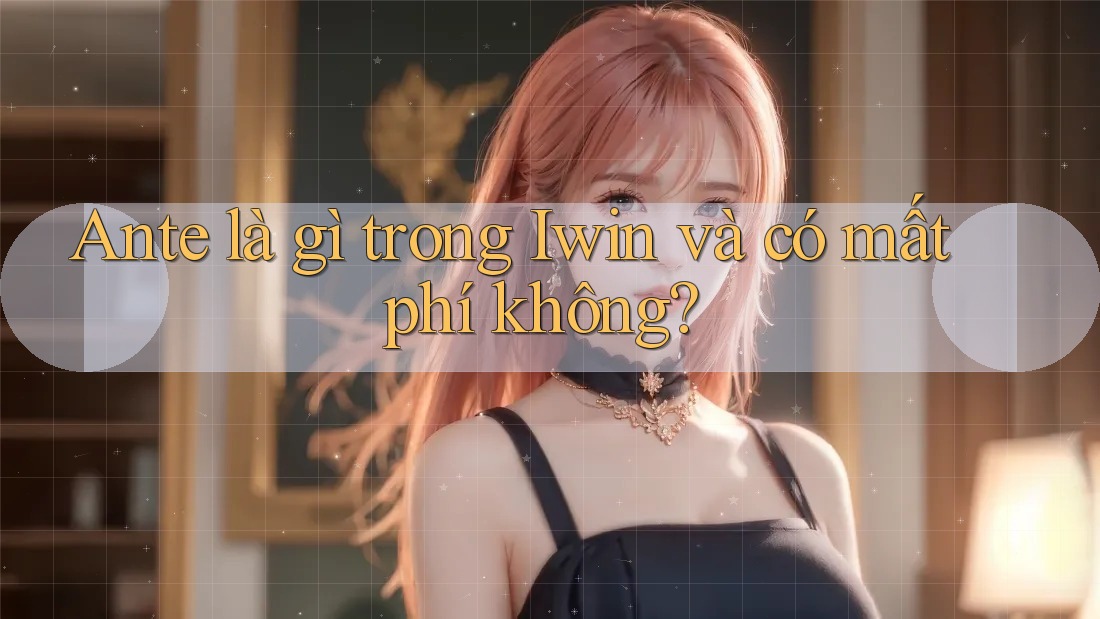 Ante là gì trong Iwin và có mất phí không? Ante là gì trong Iwin và có mất phí không?