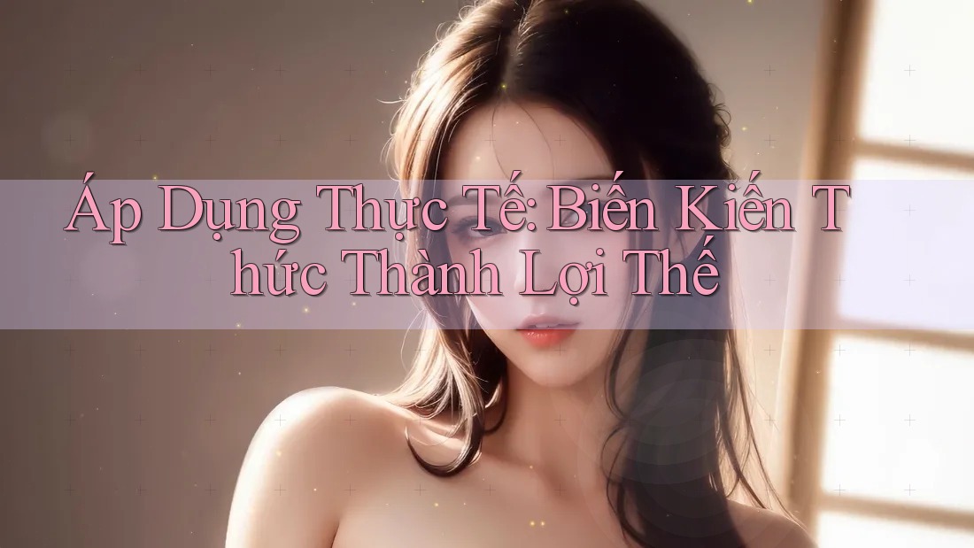 Áp Dụng Thực Tế: Biến Kiến Thức Thành Lợi Thế