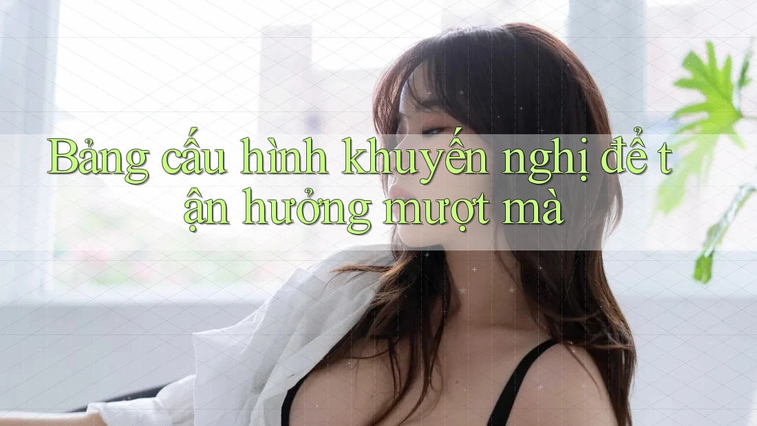 Bảng cấu hình khuyến nghị để tận hưởng mượt mà Bảng cấu hình khuyến nghị để tận hưởng mượt mà