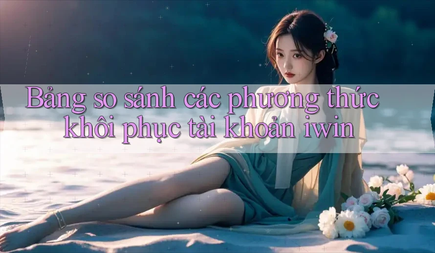 Bảng so sánh các phương thức khôi phục tài khoản iwin