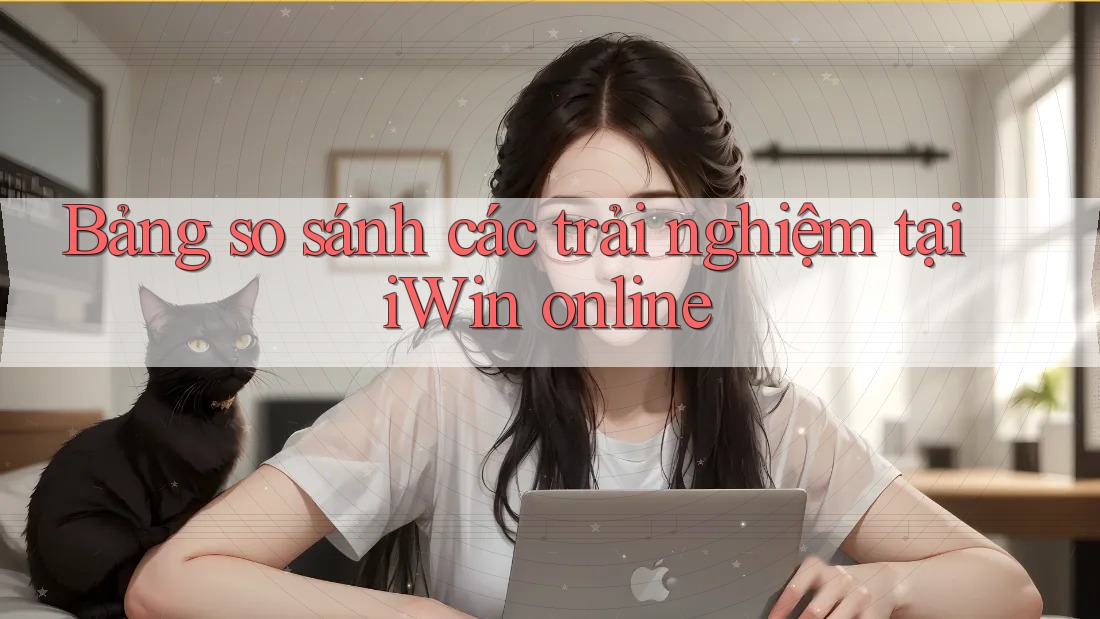 Bảng so sánh các trải nghiệm tại iWin online Bảng so sánh các trải nghiệm tại iWin online