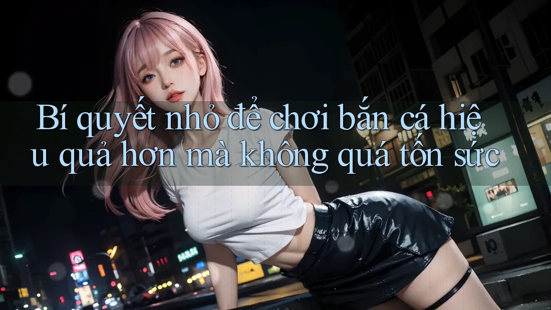 Bí quyết nhỏ để chơi bắn cá hiệu quả hơn mà không quá tốn sức Bí quyết nhỏ để chơi bắn cá hiệu quả hơn mà không quá tốn sức