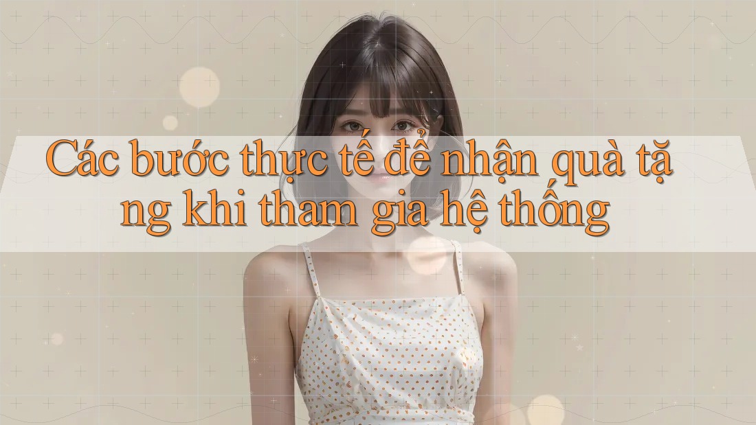 Các bước thực tế để nhận quà tặng khi tham gia hệ thống Các bước thực tế để nhận quà tặng khi tham gia hệ thống