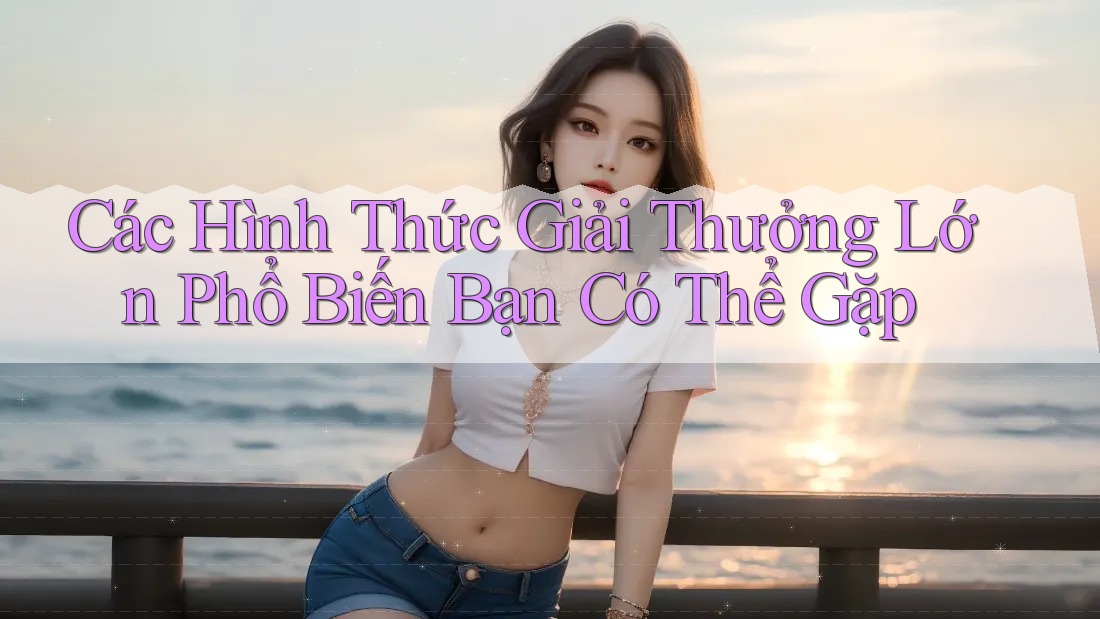 Các Hình Thức Giải Thưởng Lớn Phổ Biến Bạn Có Thể Gặp Các Hình Thức Giải Thưởng Lớn Phổ Biến Bạn Có Thể Gặp