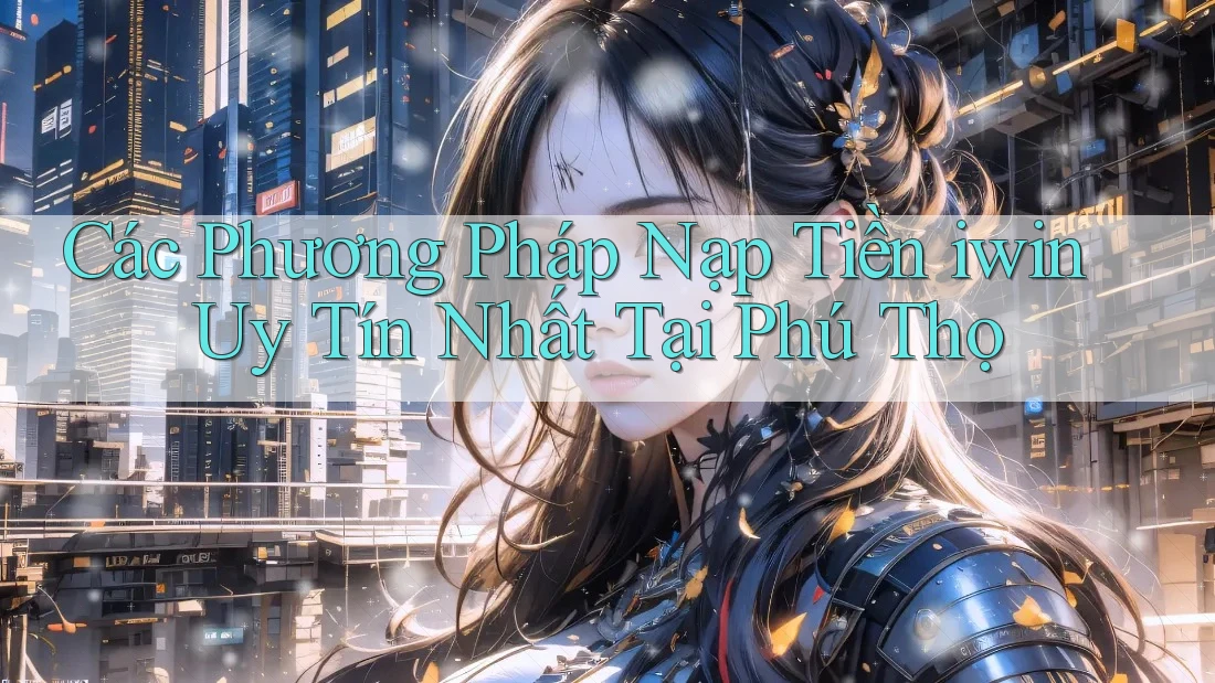 Các Phương Pháp Nạp Tiền iwin Uy Tín Nhất Tại Phú Thọ Các Phương Pháp Nạp Tiền iwin Uy Tín Nhất Tại Phú Thọ
