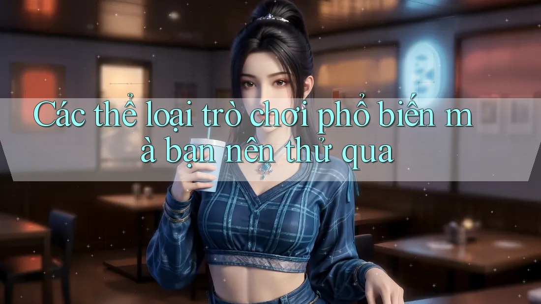 Các thể loại trò chơi phổ biến mà bạn nên thử qua