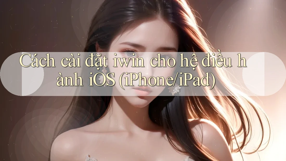 Cách cài đặt iwin cho hệ điều hành iOS (iPhone/iPad) Cách cài đặt iwin cho hệ điều hành iOS (iPhone/iPad)