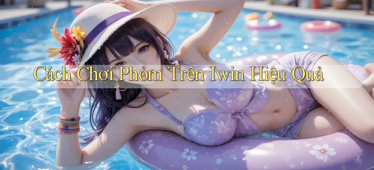 cách chơi phỏm trên iwin hiệu quả