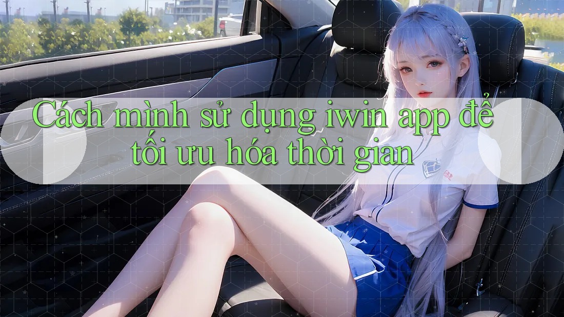 Cách mình sử dụng iwin app để tối ưu hóa thời gian