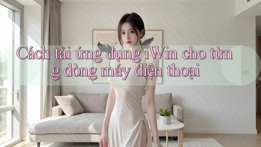 Cách tải ứng dụng iWin cho từng dòng máy điện thoại Cách tải ứng dụng iWin cho từng dòng máy điện thoại