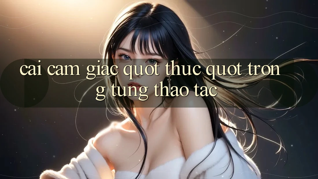Cái cảm giác " thực" trong từng thao tác