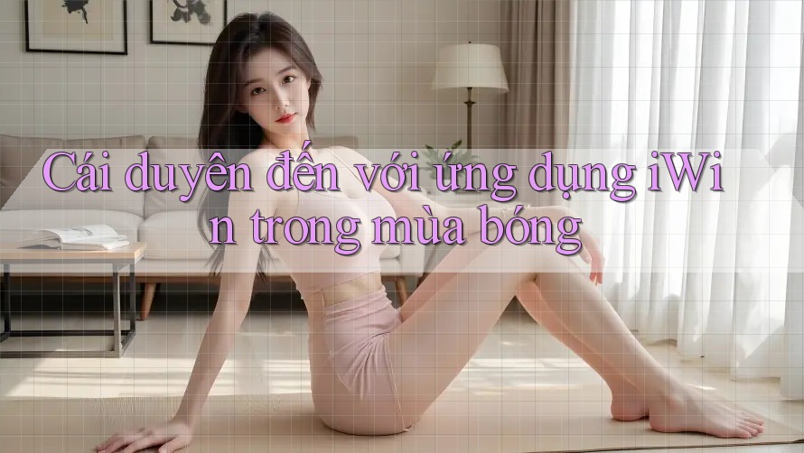 Cái duyên đến với ứng dụng iWin trong mùa bóng Cái duyên đến với ứng dụng iWin trong mùa bóng