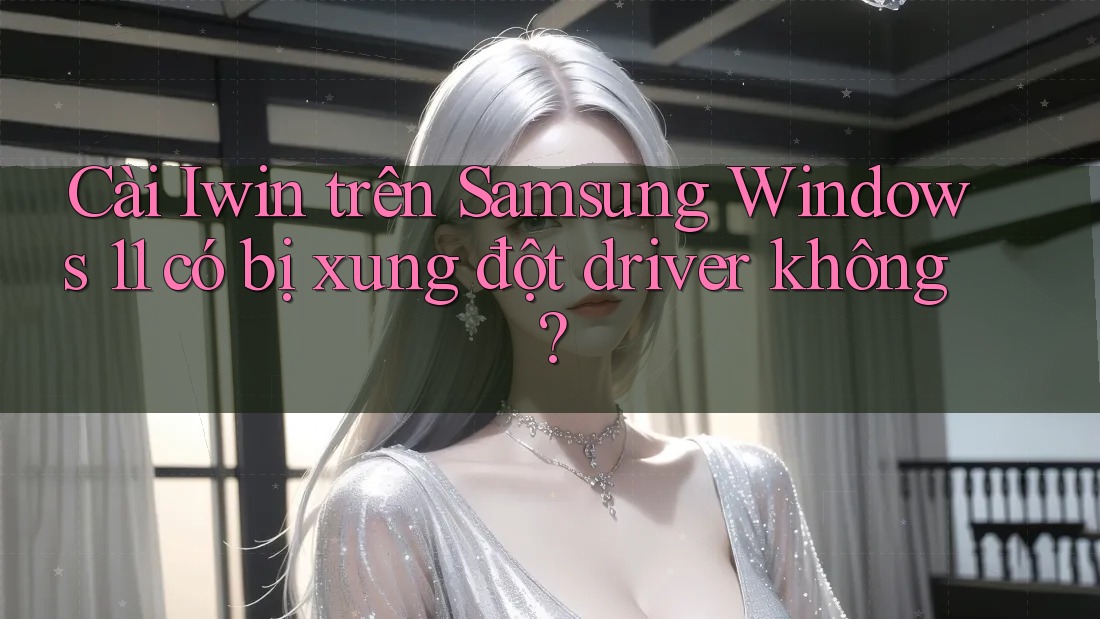 Cài Iwin trên Samsung Windows 11 có bị xung đột driver không? Cài Iwin trên Samsung Windows 11 có bị xung đột driver không?