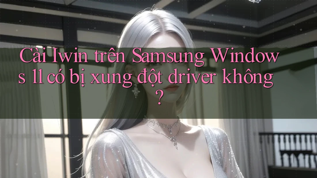 Cài Iwin trên Samsung Windows 11 có bị xung đột driver không? Cài Iwin trên Samsung Windows 11 có bị xung đột driver không?