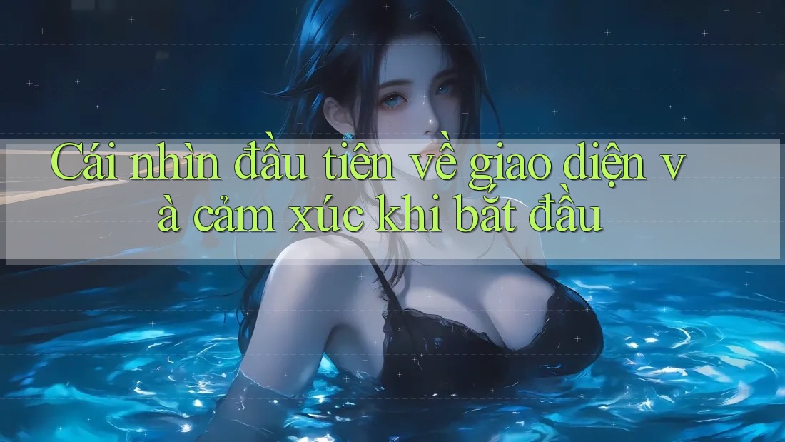 Cái nhìn đầu tiên về giao diện và cảm xúc khi bắt đầu Cái nhìn đầu tiên về giao diện và cảm xúc khi bắt đầu