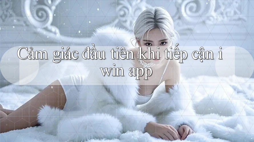 Cảm giác đầu tiên khi tiếp cận iwin app