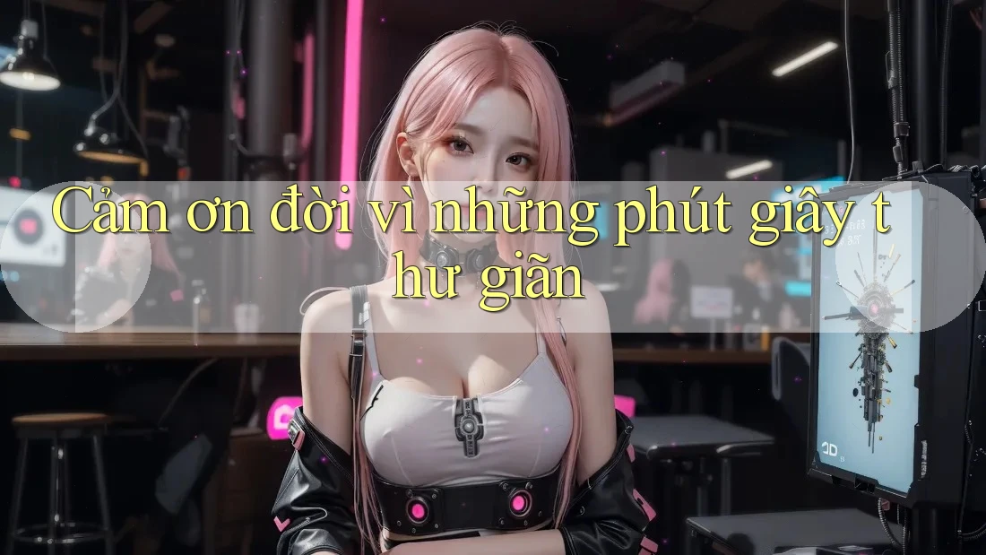 Cảm ơn đời vì những phút giây thư giãn