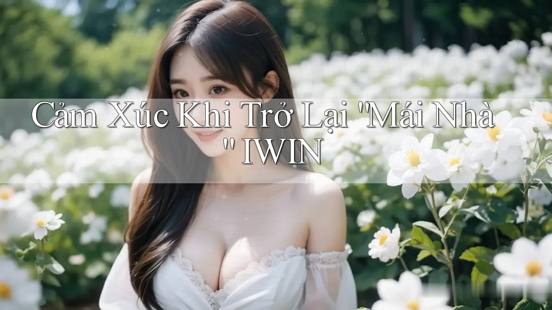 Cảm Xúc Khi Trở Lại “Mái Nhà” IWIN Cảm Xúc Khi Trở Lại “Mái Nhà” IWIN