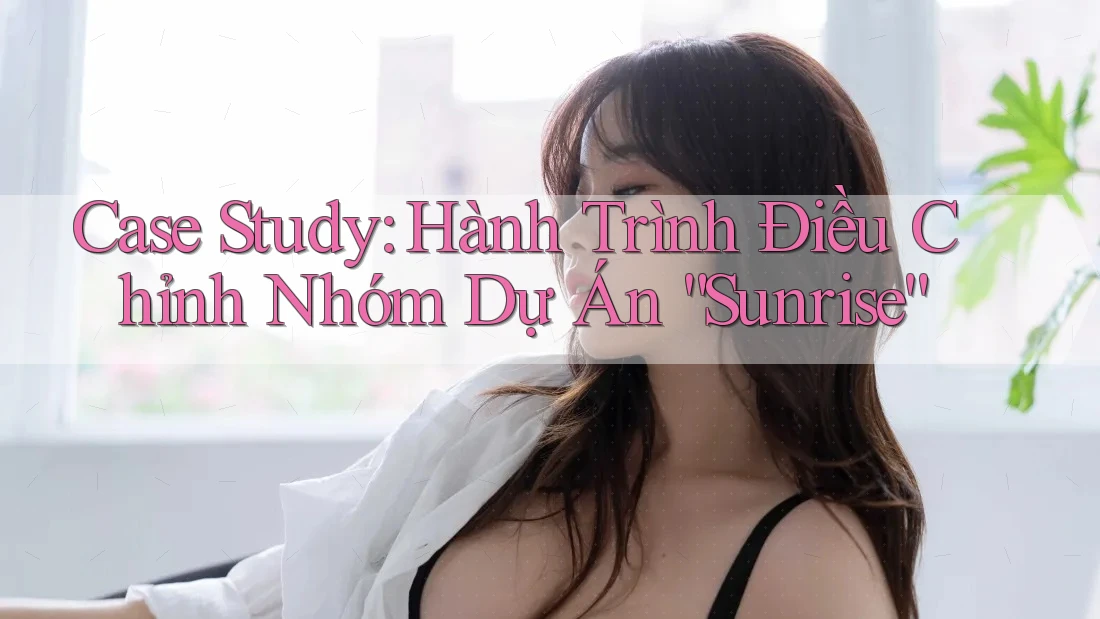 Case Study: Hành Trình Điều Chỉnh Nhóm Dự Án “Sunrise” Case Study: Hành Trình Điều Chỉnh Nhóm Dự Án “Sunrise”