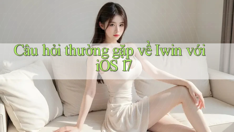 Câu hỏi thường gặp về Iwin với iOS 17 Câu hỏi thường gặp về Iwin với iOS 17