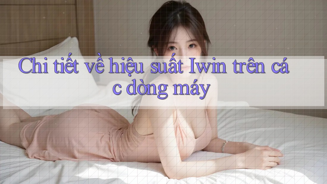 Chi tiết về hiệu suất Iwin trên các dòng máy Chi tiết về hiệu suất Iwin trên các dòng máy