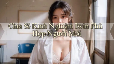 chia sẻ kinh nghiệm iwin phù hợp người mới