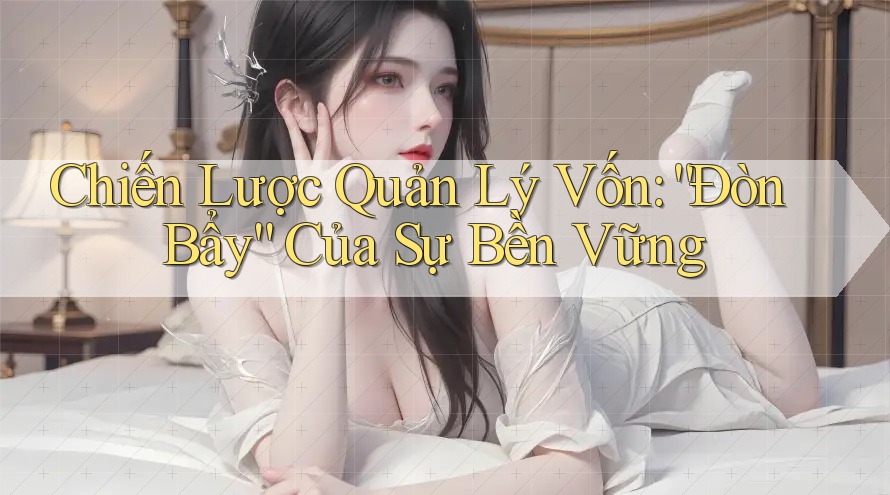 Chiến Lược Quản Lý Vốn: “Đòn Bẩy” Của Sự Bền Vững
