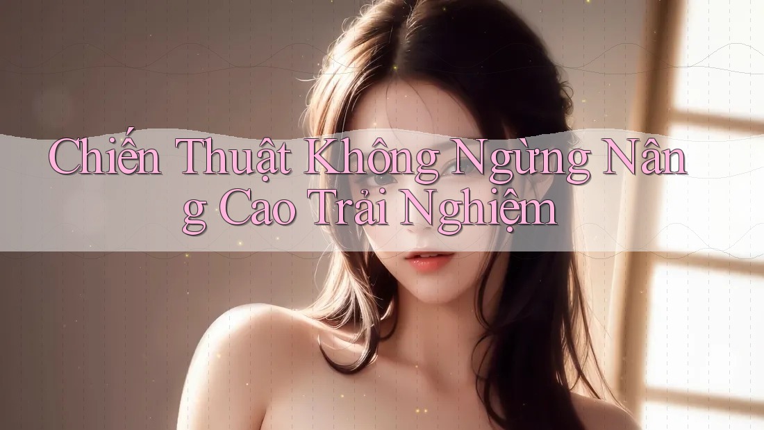 Chiến Thuật Không Ngừng Nâng Cao Trải Nghiệm Chiến Thuật Không Ngừng Nâng Cao Trải Nghiệm