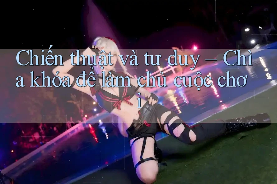 Chiến thuật và tư duy – Chìa khóa để làm chủ cuộc chơi Chiến thuật và tư duy – Chìa khóa để làm chủ cuộc chơi