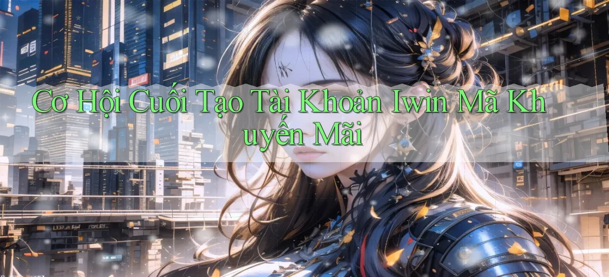 cơ hội cuối tạo tài khoản iwin mã khuyến mãi