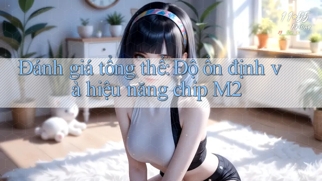 Đánh giá tổng thể: Độ ổn định và hiệu năng chip M2 Đánh giá tổng thể: Độ ổn định và hiệu năng chip M2