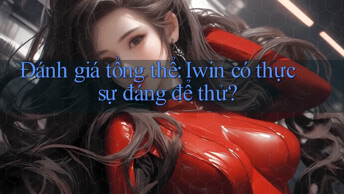 Đánh giá tổng thể: iwin có thực sự đáng để thử?