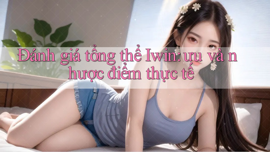 Đánh giá tổng thể Iwin: ưu và nhược điểm thực tế Đánh giá tổng thể Iwin: ưu và nhược điểm thực tế