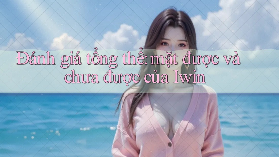 Đánh giá tổng thể: mặt được và chưa được của Iwin Đánh giá tổng thể: mặt được và chưa được của Iwin