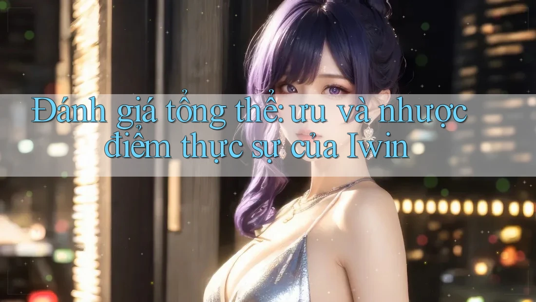 Đánh giá tổng thể: ưu và nhược điểm thực sự của Iwin Đánh giá tổng thể: ưu và nhược điểm thực sự của Iwin